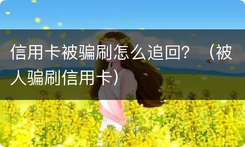 信用卡被骗刷怎么追回？（被人骗刷信用卡）