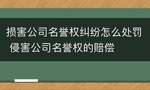 损害公司名誉权纠纷怎么处罚 侵害公司名誉权的赔偿