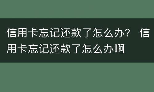 信用卡忘记还款了怎么办？ 信用卡忘记还款了怎么办啊