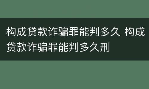 构成贷款诈骗罪能判多久 构成贷款诈骗罪能判多久刑