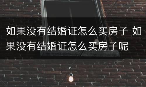 如果没有结婚证怎么买房子 如果没有结婚证怎么买房子呢