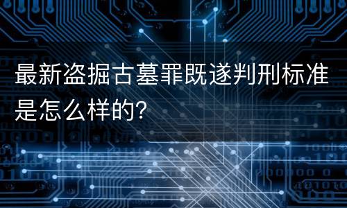 最新盗掘古墓罪既遂判刑标准是怎么样的？