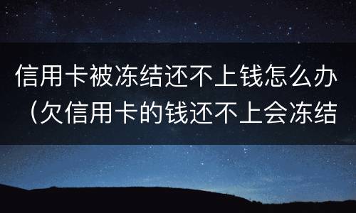 信用卡被冻结还不上钱怎么办（欠信用卡的钱还不上会冻结房产吗）