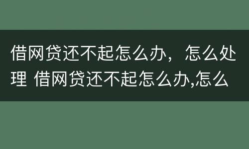借网贷还不起怎么办，怎么处理 借网贷还不起怎么办,怎么处理好