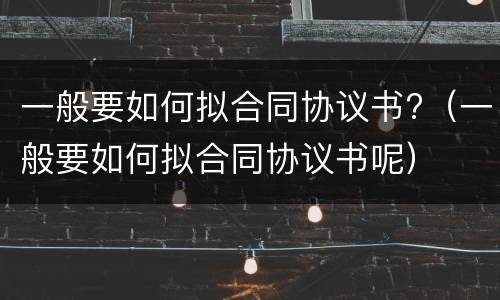 一般要如何拟合同协议书?（一般要如何拟合同协议书呢）