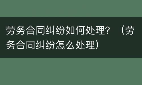 劳务合同纠纷如何处理？（劳务合同纠纷怎么处理）