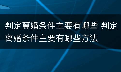 判定离婚条件主要有哪些 判定离婚条件主要有哪些方法