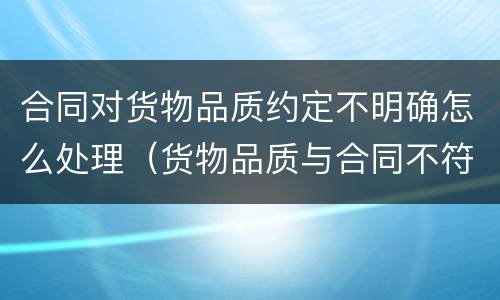 合同对货物品质约定不明确怎么处理（货物品质与合同不符）