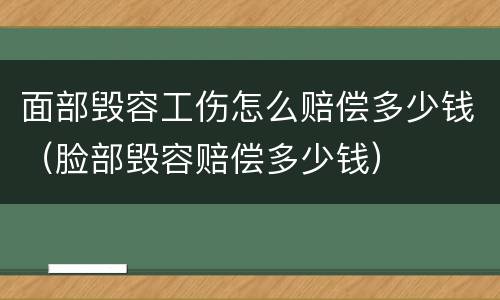 面部毁容工伤怎么赔偿多少钱（脸部毁容赔偿多少钱）