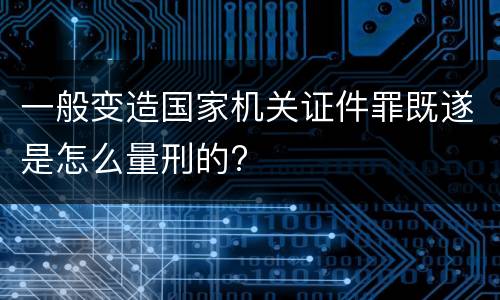 一般变造国家机关证件罪既遂是怎么量刑的?