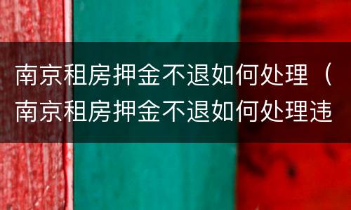 南京租房押金不退如何处理（南京租房押金不退如何处理违章）