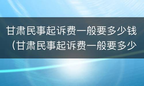 甘肃民事起诉费一般要多少钱（甘肃民事起诉费一般要多少钱呀）