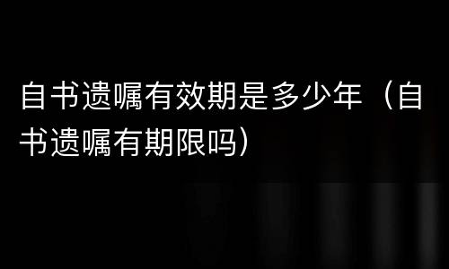 自书遗嘱有效期是多少年（自书遗嘱有期限吗）