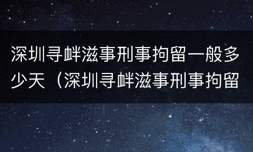 深圳寻衅滋事刑事拘留一般多少天（深圳寻衅滋事刑事拘留一般多少天判刑）