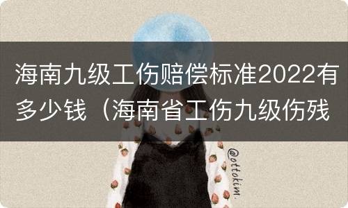 海南九级工伤赔偿标准2022有多少钱（海南省工伤九级伤残赔偿标准）