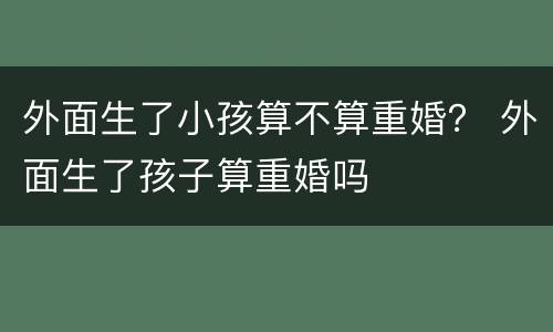 外面生了小孩算不算重婚？ 外面生了孩子算重婚吗