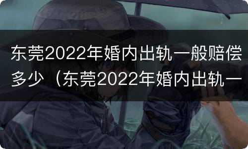 东莞2022年婚内出轨一般赔偿多少（东莞2022年婚内出轨一般赔偿多少呢）