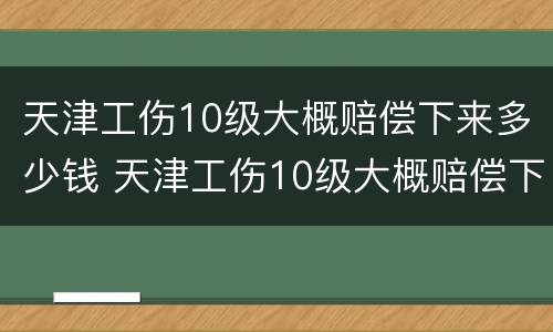 天津工伤10级大概赔偿下来多少钱 天津工伤10级大概赔偿下来多少钱啊