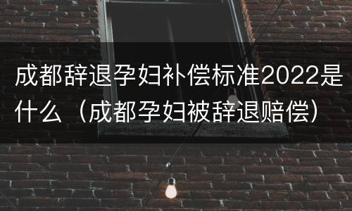 成都辞退孕妇补偿标准2022是什么（成都孕妇被辞退赔偿）