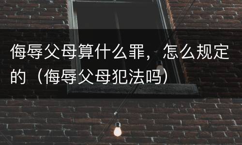 侮辱父母算什么罪，怎么规定的（侮辱父母犯法吗）