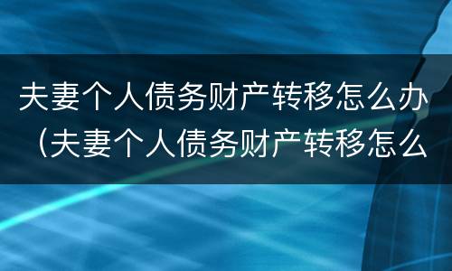 夫妻个人债务财产转移怎么办（夫妻个人债务财产转移怎么办理）