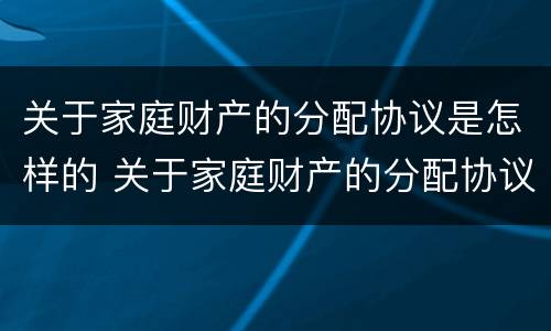 关于家庭财产的分配协议是怎样的 关于家庭财产的分配协议是怎样的法律