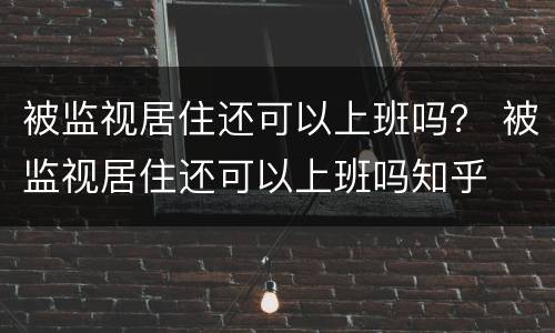被监视居住还可以上班吗？ 被监视居住还可以上班吗知乎