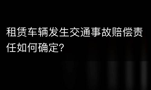 租赁车辆发生交通事故赔偿责任如何确定？
