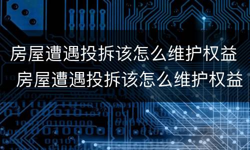房屋遭遇投拆该怎么维护权益 房屋遭遇投拆该怎么维护权益和利益