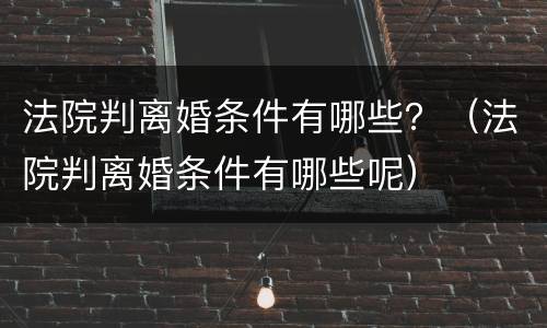 法院判离婚条件有哪些？（法院判离婚条件有哪些呢）