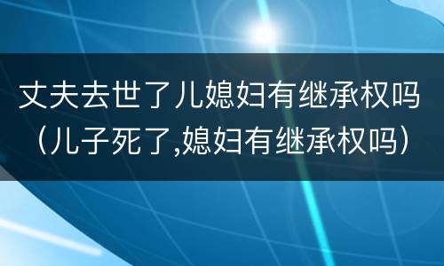 丈夫去世了儿媳妇有继承权吗（儿子死了,媳妇有继承权吗）