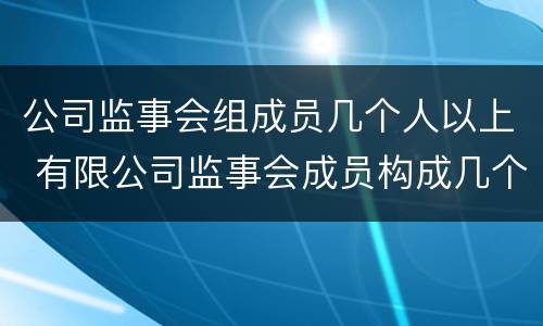 公司监事会组成员几个人以上 有限公司监事会成员构成几个人