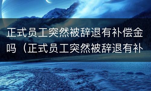 正式员工突然被辞退有补偿金吗（正式员工突然被辞退有补偿金吗合法吗）