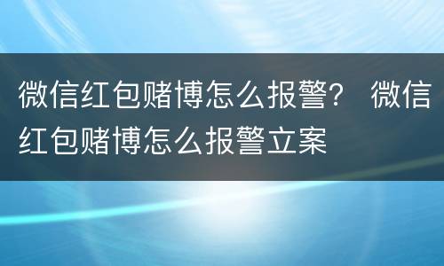 微信红包赌博怎么报警？ 微信红包赌博怎么报警立案