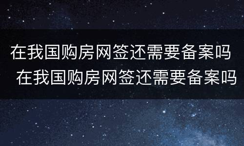 在我国购房网签还需要备案吗 在我国购房网签还需要备案吗