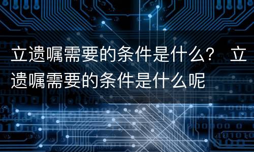 立遗嘱需要的条件是什么？ 立遗嘱需要的条件是什么呢