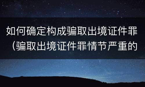 如何确定构成骗取出境证件罪（骗取出境证件罪情节严重的标准）