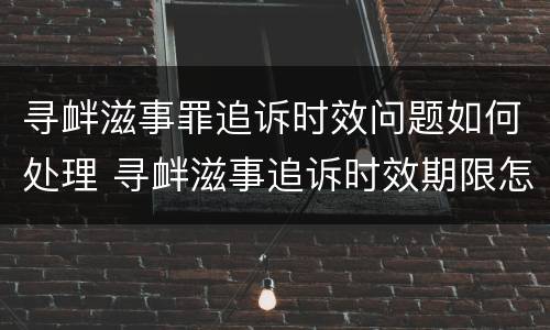 寻衅滋事罪追诉时效问题如何处理 寻衅滋事追诉时效期限怎么算