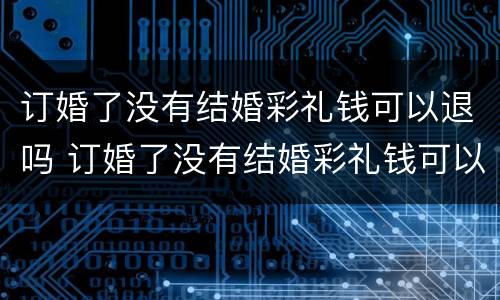 订婚了没有结婚彩礼钱可以退吗 订婚了没有结婚彩礼钱可以退吗女方