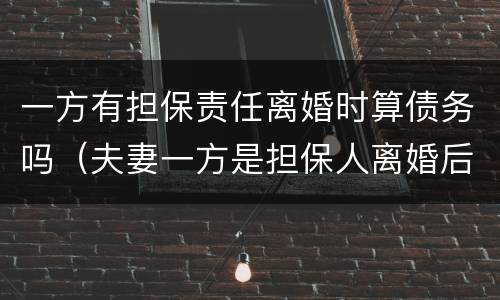 一方有担保责任离婚时算债务吗（夫妻一方是担保人离婚后）
