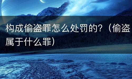 构成偷盗罪怎么处罚的?（偷盗属于什么罪）