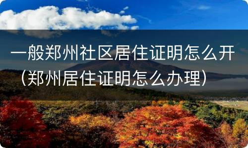 一般郑州社区居住证明怎么开（郑州居住证明怎么办理）