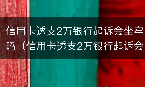 信用卡透支2万银行起诉会坐牢吗（信用卡透支2万银行起诉会坐牢吗知乎）