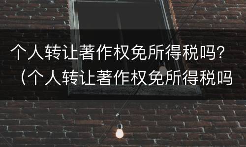 个人转让著作权免所得税吗？（个人转让著作权免所得税吗现在）