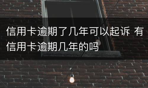 信用卡逾期了几年可以起诉 有信用卡逾期几年的吗
