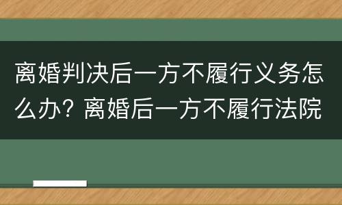 离婚判决后一方不履行义务怎么办? 离婚后一方不履行法院判决怎么办