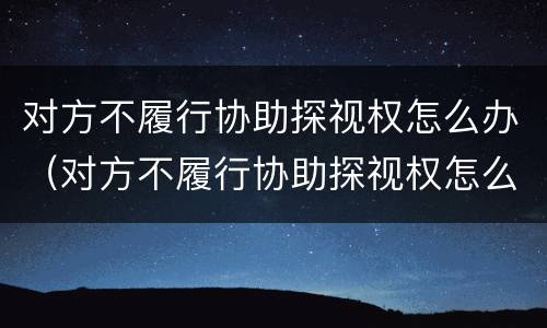 对方不履行协助探视权怎么办（对方不履行协助探视权怎么办呢）