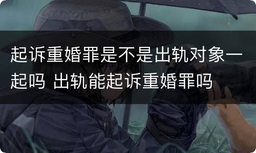 起诉重婚罪是不是出轨对象一起吗 出轨能起诉重婚罪吗