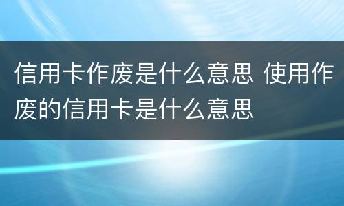 信用卡作废是什么意思 使用作废的信用卡是什么意思