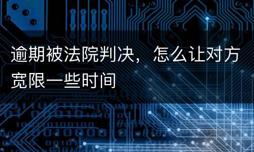 逾期被法院判决，怎么让对方宽限一些时间